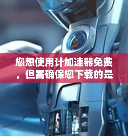 您想使用计加速器免费，但需确保您下载的是合法且经过认证的软件。以下是一些建议