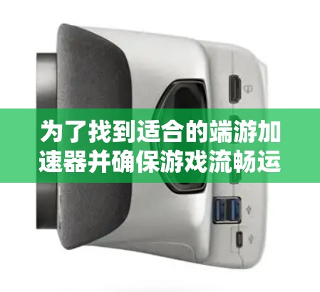 为了找到适合的端游加速器并确保游戏流畅运行，以下是一步步的建议