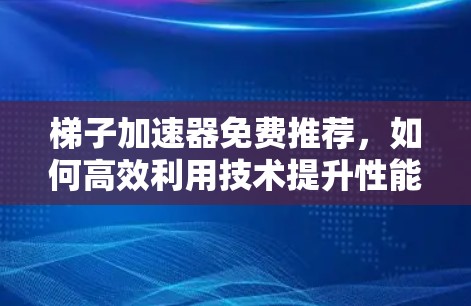 梯子加速器免费推荐，如何高效利用技术提升性能