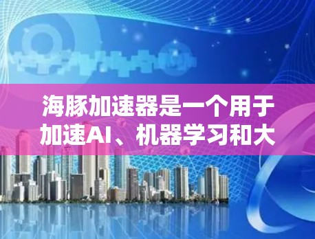 海豚加速器是一个用于加速AI、机器学习和大数据处理的开源工具。如果你想下载并使用它，以下是一些可能的途径和注意事项