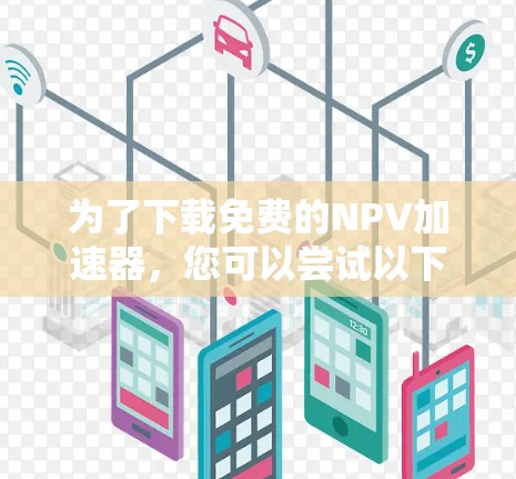 为了下载免费的NPV加速器，您可以尝试以下步骤