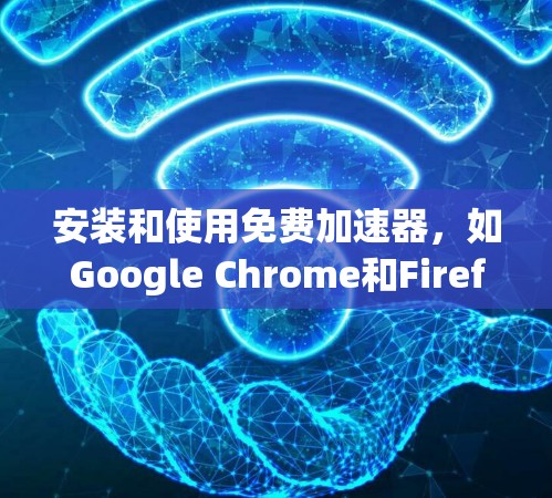 安装和使用免费加速器，如Google Chrome和Firefox，可以显著提高网页浏览速度。以下是一步步的指南