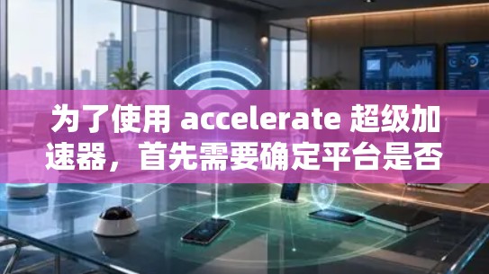 为了使用 accelerate 超级加速器，首先需要确定平台是否提供免费试用版本。以下是详细的步骤和建议