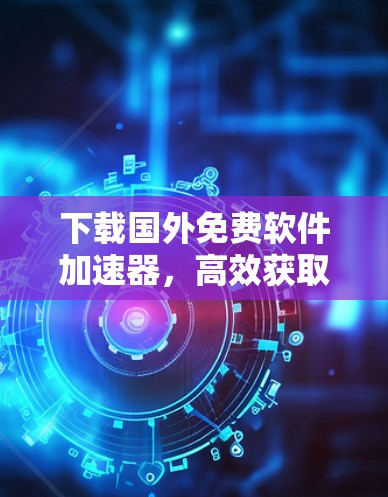 下载国外免费软件加速器，高效获取软件资源的实用指南
