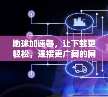 地球加速器，让下载更轻松，连接更广阔的网络世界