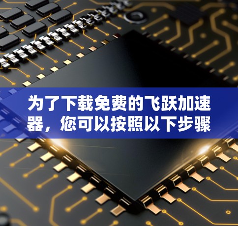 为了下载免费的飞跃加速器，您可以按照以下步骤操作