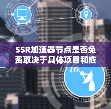 SSR加速器节点是否免费取决于具体项目和应用场景。以下是一些总结