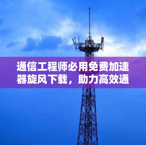 通信工程师必用免费加速器旋风下载，助力高效通信