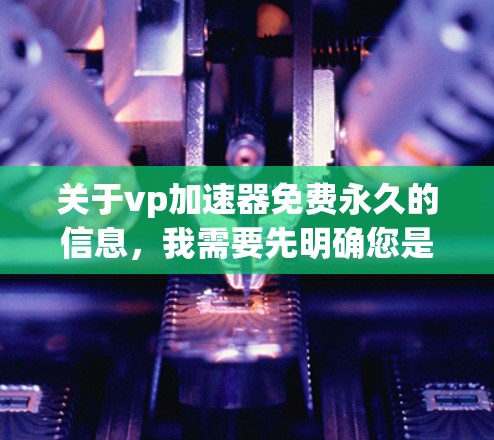 关于vp加速器免费永久的信息，我需要先明确您是指什么。您指的是VPS加速器（Virtual Private Server加速器）还是专门的加速工具？
