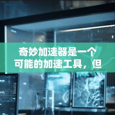 奇妙加速器是一个可能的加速工具,但具体情况取决于开发者的定义和用途。以下是对这一问题的逐步解释 奇妙加速器是一个可能的加速工具,但具体情况取决于开发者的定义和用途。以下是对这一问题的逐步解释