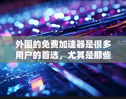 外国的免费加速器是很多用户的首选，尤其是那些需要在较大的网络上访问时。以下是一些提供免费加速器的国家和地区，以及它们的使用方法和费用