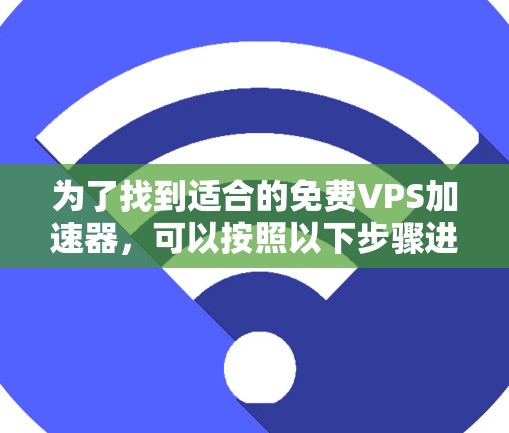 为了找到适合的免费VPS加速器，可以按照以下步骤进行选择