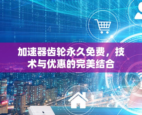 加速器齿轮永久免费，技术与优惠的完美结合