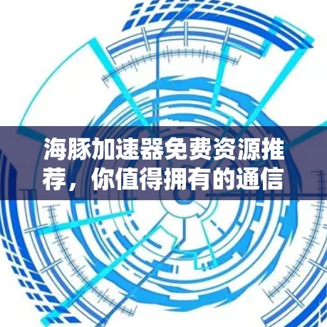 海豚加速器免费资源推荐，你值得拥有的通信技术工具
