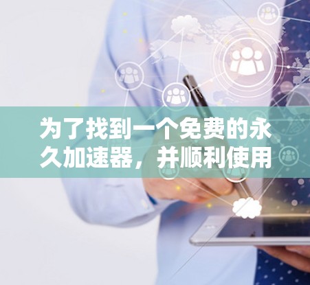 为了找到一个免费的永久加速器，并顺利使用它，可以按照以下步骤操作
