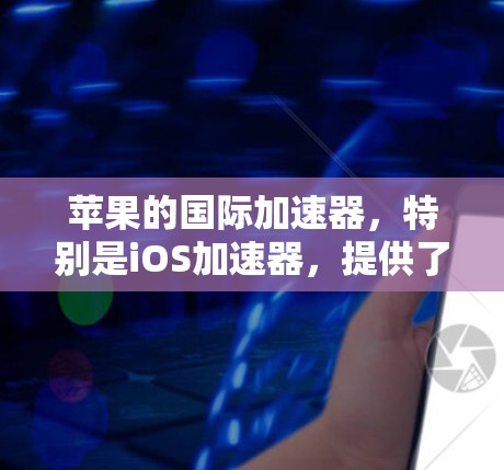 苹果的国际加速器，特别是iOS加速器，提供了一种高效的数据恢复和备份解决方案。以下是一些推荐的工具及其特点