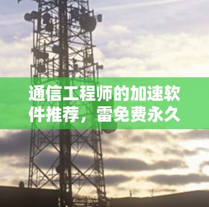 通信工程师的加速软件推荐，雷免费永久加速器的全面解决方案