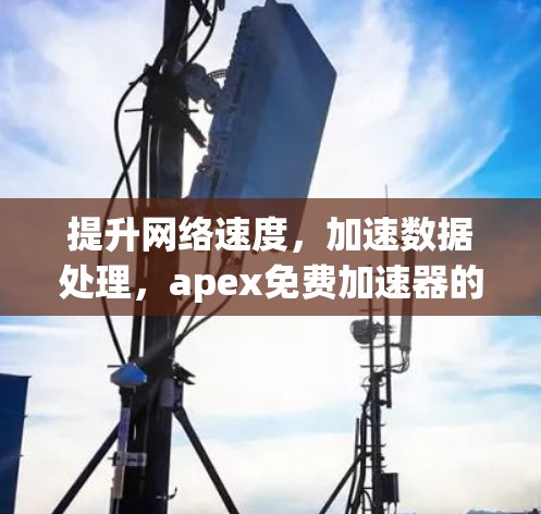 提升网络速度，加速数据处理，apex免费加速器的详细指南