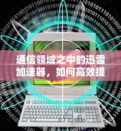 通信领域之中的迅雷加速器，如何高效提升通信性能？