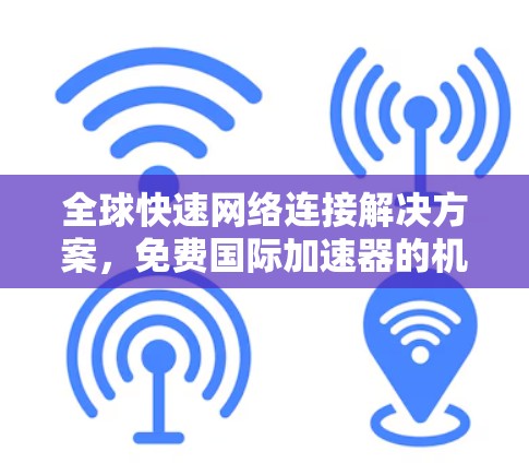 全球快速网络连接解决方案,免费国际加速器的机遇与挑战 全球快速网络连接解决方案,免费国际加速器的机遇与挑战