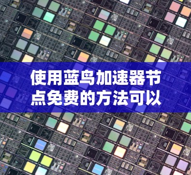 使用蓝鸟加速器节点免费的方法可以按照以下步骤进行 使用蓝鸟加速器节点免费的方法可以按照以下步骤进行