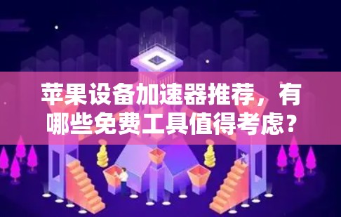 苹果设备加速器推荐，有哪些免费工具值得考虑？