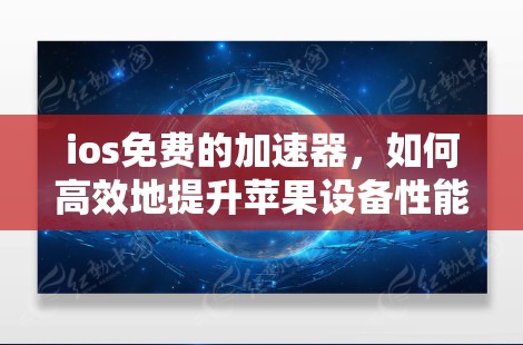 ios免费的加速器,如何高效地提升苹果设备性能 ios免费的加速器,如何高效地提升苹果设备性能