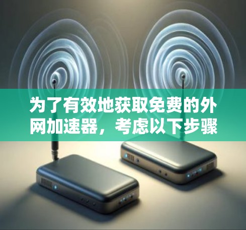 为了有效地获取免费的外网加速器，考虑以下步骤和建议