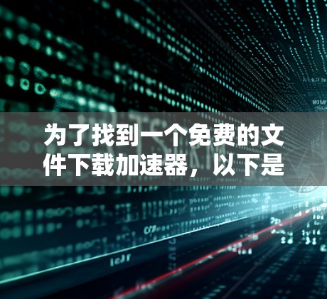 为了找到一个免费的文件下载加速器，以下是一些综合考虑的因素和步骤