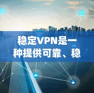 稳定VPN是一种提供可靠、稳定连接的VPN服务，通过经过认证的协议，如OpenVPN，确保数据的安全性。以下是购买和使用稳定VPN的步骤和注意事项