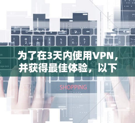 为了在3天内使用VPN，并获得最佳体验，以下是一个分步骤的建议