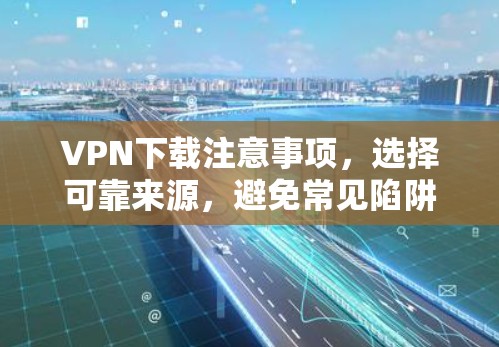 VPN下载注意事项，选择可靠来源，避免常见陷阱