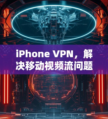 iPhone VPN，解决移动视频流问题的高效解决方案
