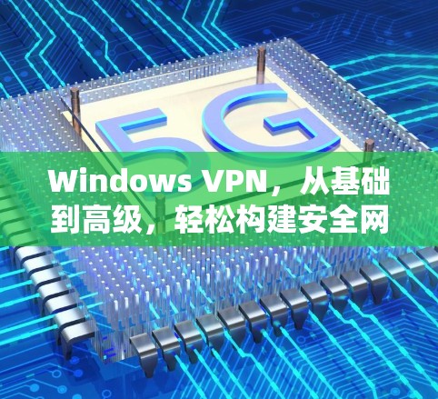 Windows VPN，从基础到高级，轻松构建安全网络的终极指南