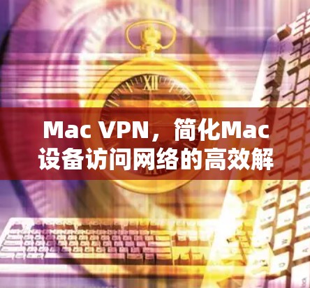 Mac VPN，简化Mac设备访问网络的高效解决方案