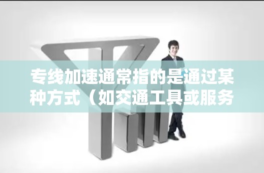 专线加速通常指的是通过某种方式（如交通工具或服务）在短时间内缩短从一个城市到另一个城市或全国范围内的交通时间。以下是一些可能与专线加速相关的解释和建议