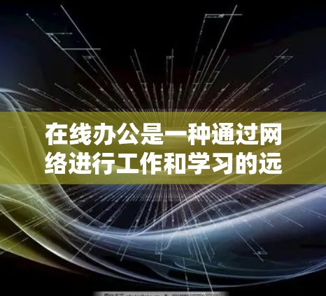 在线办公是一种通过网络进行工作和学习的远程办公方式，它通过数字化手段实现人员和空间的远程共享。以下是关于在线办公的一些关键点