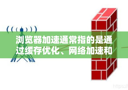 浏览器加速通常指的是通过缓存优化、网络加速和缓存缓存等技术，让浏览器更快地加载网页，提供更好的用户体验。这可能包括广告拦截和缓存缓存技术。具体来说，浏览器加速可能涉及以下内容