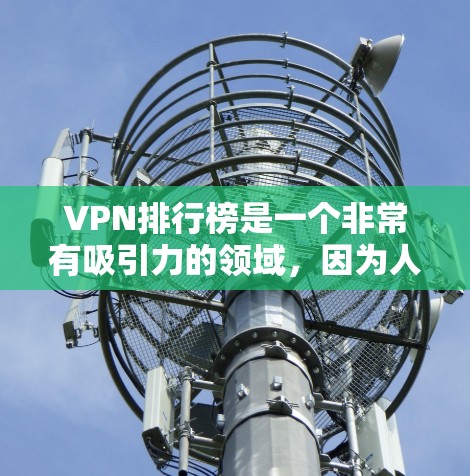 VPN排行榜是一个非常有吸引力的领域，因为人们每天都要使用VPN来访问互联网。以下是一些常见的VPN排行榜，涵盖了用户根据不同的标准来排序的榜单