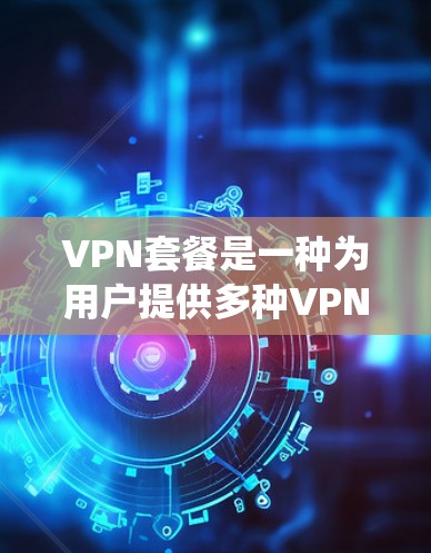 VPN套餐是一种为用户提供多种VPN服务选择的工具，旨在绕过物理网络或VPN网络，并为用户提供访问网络服务的能力。以下是关于VPN套餐的详细总结