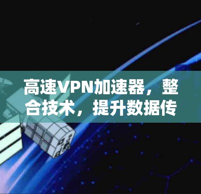 高速VPN加速器，整合技术，提升数据传输效率
