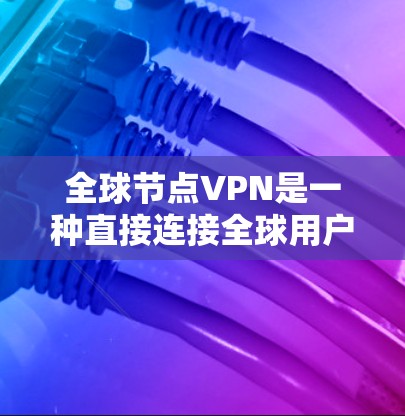 全球节点VPN是一种直接连接全球用户、提供全面加密保护的网络服务，旨在保护用户的数据和隐私。以下是对全球节点VPN的详细分析