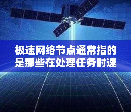极速网络节点通常指的是那些在处理任务时速度非常快的网络节点，能够高效完成大量任务。这些节点可能在分布式网络中占据核心地位，能够快速响应用户请求，并在特定场景下以极快的速度执行任务