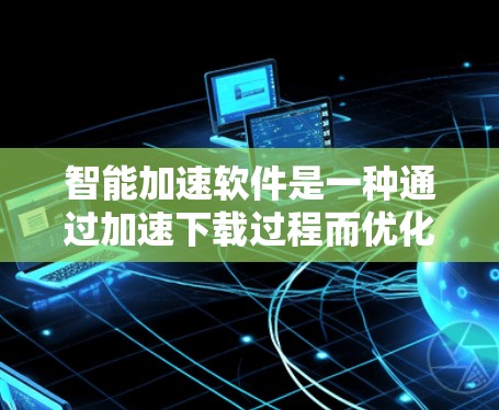 智能加速软件是一种通过加速下载过程而优化资源访问的工具，旨在提升下载效率。以下是对智能加速软件的详细分析