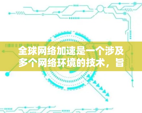 全球网络加速是一个涉及多个网络环境的技术，旨在优化不同网络上的速度。以下是一些关键点和步骤