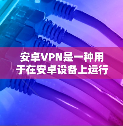 安卓VPN是一种用于在安卓设备上运行的VPN服务，旨在提供加密通信、数据传输和端到端加密的解决方案。以下是关于安卓VPN的一些关键信息和步骤