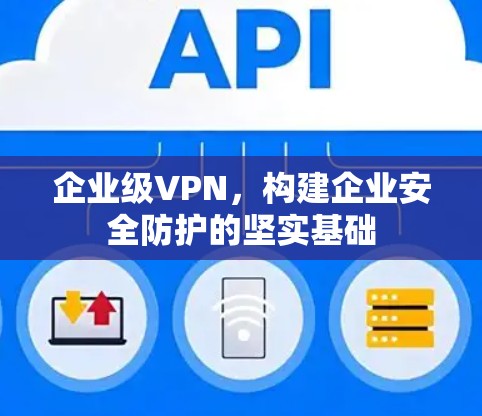 企业级VPN，构建企业安全防护的坚实基础