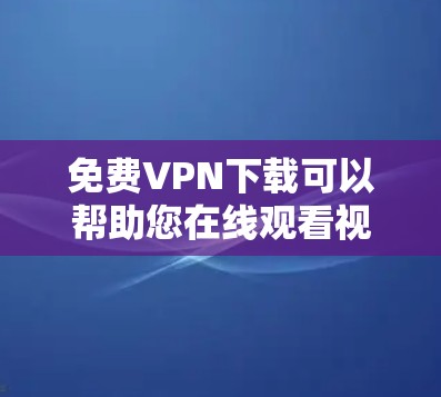 免费VPN下载可以帮助您在线观看视频、游戏、直播等内容，无需下载任何软件，直接通过网络访问。以下是几个常用的免费VPN推荐，适合安卓设备