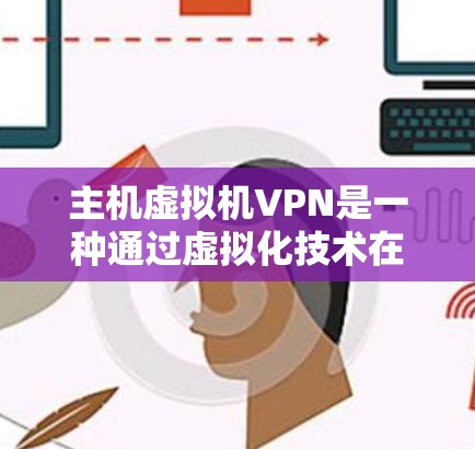 主机虚拟机VPN是一种通过虚拟化技术在没有物理设备的情况下，利用虚拟机和VPN实现网络连接和数据传输的解决方案。以下是关于主机虚拟机VPN的详细信息