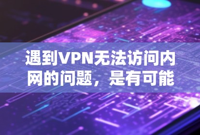遇到VPN无法访问内网的问题，是有可能的，通常是因为内网的设置或权限被修改了，或者VPN连接的问题。以下是一些常见的解决步骤